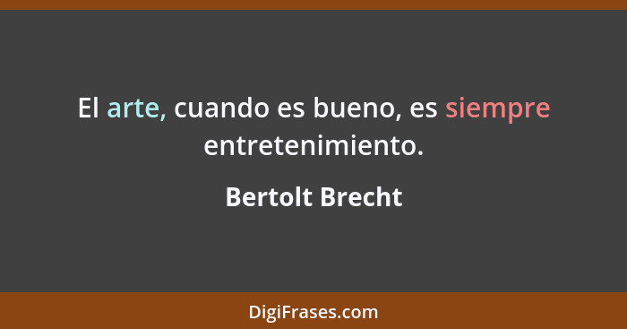 El arte, cuando es bueno, es siempre entretenimiento.... - Bertolt Brecht