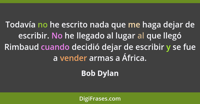 Todavía no he escrito nada que me haga dejar de escribir. No he llegado al lugar al que llegó Rimbaud cuando decidió dejar de escribir y s... - Bob Dylan