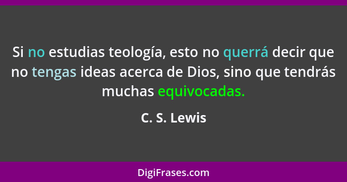 Si no estudias teología, esto no querrá decir que no tengas ideas acerca de Dios, sino que tendrás muchas equivocadas.... - C. S. Lewis