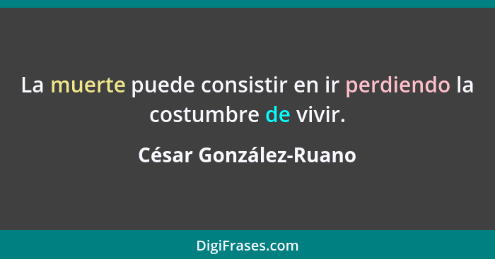 La muerte puede consistir en ir perdiendo la costumbre de vivir.... - César González-Ruano