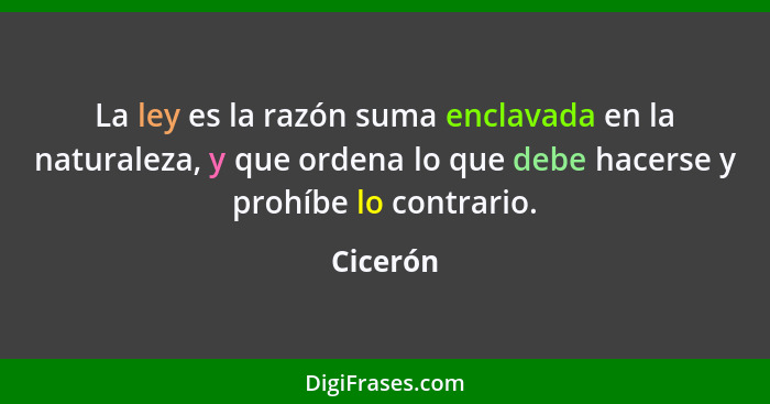 La ley es la razón suma enclavada en la naturaleza, y que ordena lo que debe hacerse y prohíbe lo contrario.... - Cicerón