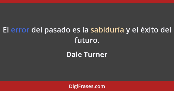 El error del pasado es la sabiduría y el éxito del futuro.... - Dale Turner