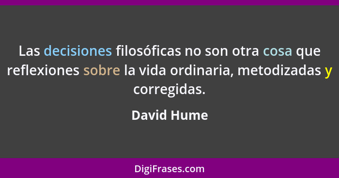 Las decisiones filosóficas no son otra cosa que reflexiones sobre la vida ordinaria, metodizadas y corregidas.... - David Hume