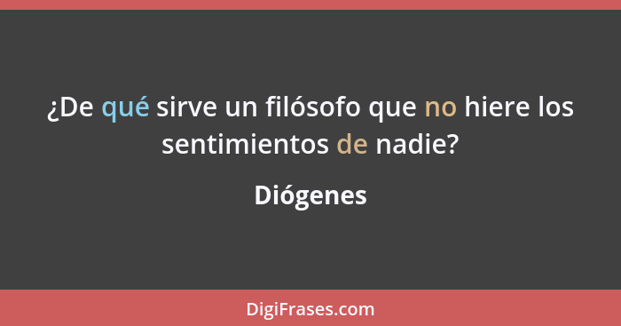 ¿De qué sirve un filósofo que no hiere los sentimientos de nadie?... - Diógenes