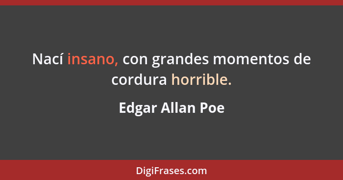 Nací insano, con grandes momentos de cordura horrible.... - Edgar Allan Poe