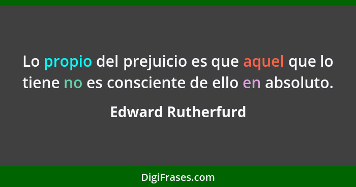 Lo propio del prejuicio es que aquel que lo tiene no es consciente de ello en absoluto.... - Edward Rutherfurd