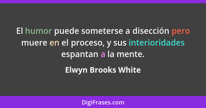 El humor puede someterse a disección pero muere en el proceso, y sus interioridades espantan a la mente.... - Elwyn Brooks White