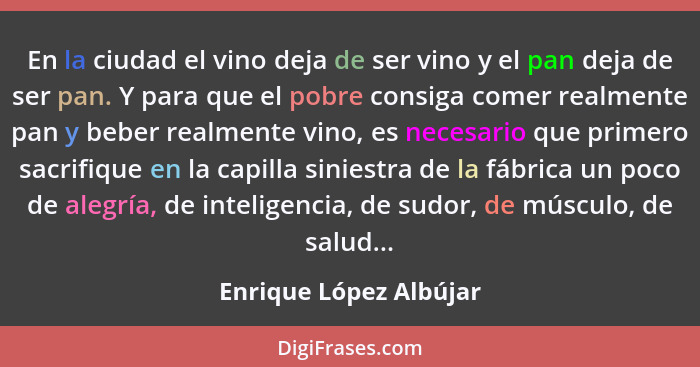 En la ciudad el vino deja de ser vino y el pan deja de ser pan. Y para que el pobre consiga comer realmente pan y beber realme... - Enrique López Albújar