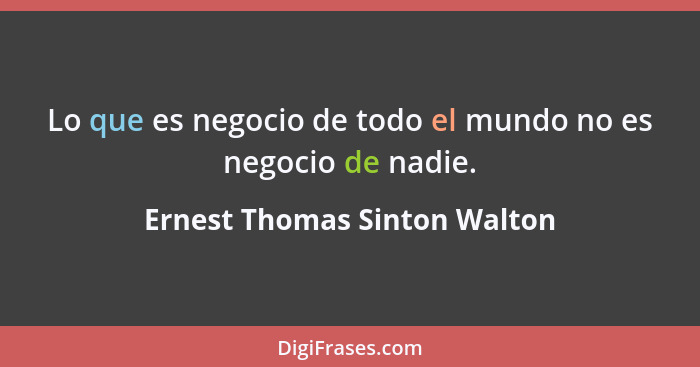 Lo que es negocio de todo el mundo no es negocio de nadie.... - Ernest Thomas Sinton Walton