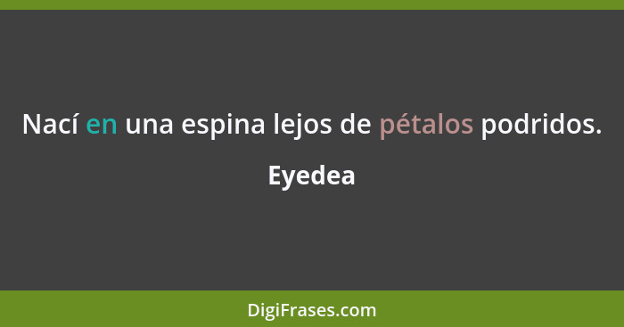 Nací en una espina lejos de pétalos podridos.... - Eyedea