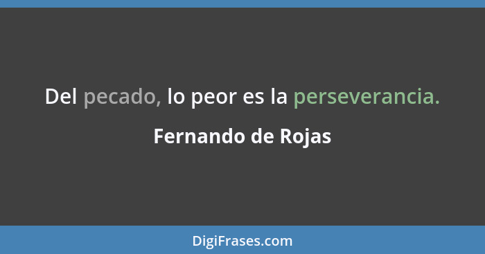 Del pecado, lo peor es la perseverancia.... - Fernando de Rojas
