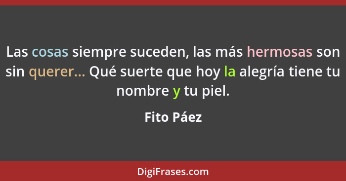 Las cosas siempre suceden, las más hermosas son sin querer... Qué suerte que hoy la alegría tiene tu nombre y tu piel.... - Fito Páez