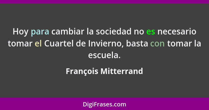 Hoy para cambiar la sociedad no es necesario tomar el Cuartel de Invierno, basta con tomar la escuela.... - François Mitterrand