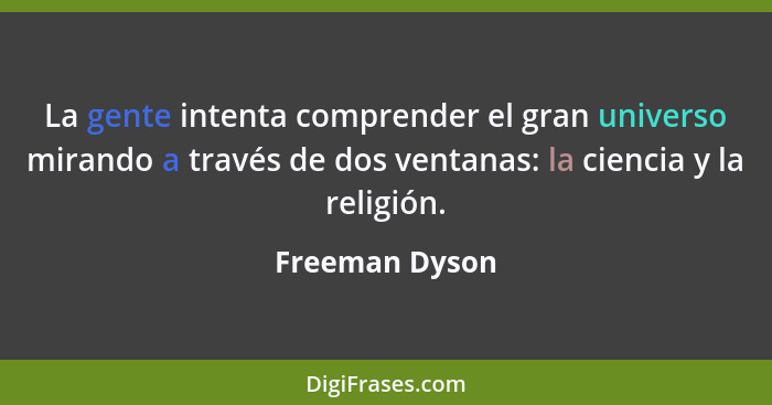 La gente intenta comprender el gran universo mirando a través de dos ventanas: la ciencia y la religión.... - Freeman Dyson
