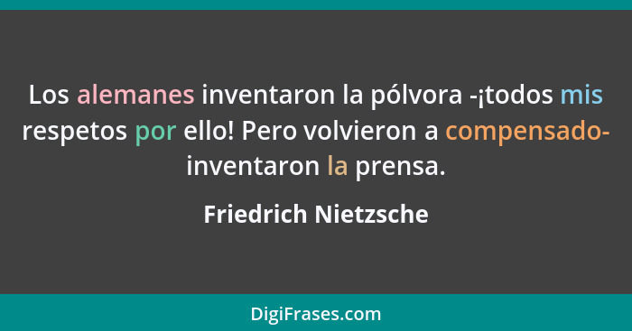 Los alemanes inventaron la pólvora -¡todos mis respetos por ello! Pero volvieron a compensado- inventaron la prensa.... - Friedrich Nietzsche