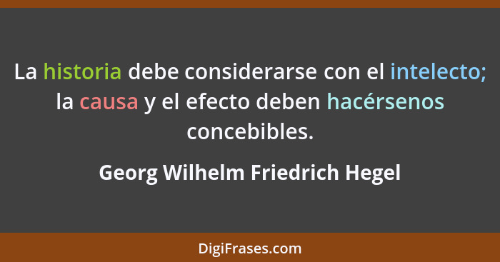 La historia debe considerarse con el intelecto; la causa y el efecto deben hacérsenos concebibles.... - Georg Wilhelm Friedrich Hegel