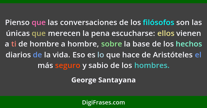 Pienso que las conversaciones de los filósofos son las únicas que merecen la pena escucharse: ellos vienen a ti de hombre a hombre,... - George Santayana