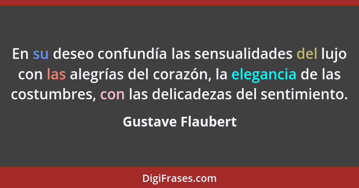 En su deseo confundía las sensualidades del lujo con las alegrías del corazón, la elegancia de las costumbres, con las delicadezas... - Gustave Flaubert