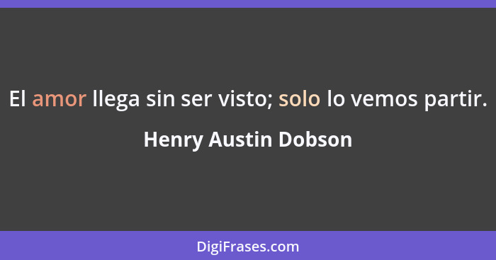 El amor llega sin ser visto; solo lo vemos partir.... - Henry Austin Dobson