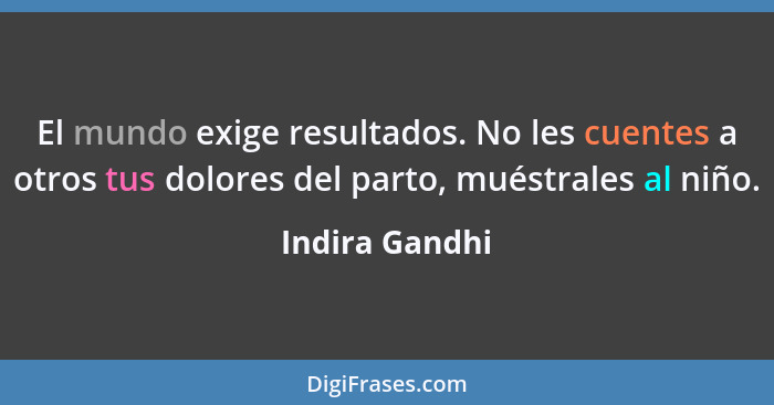 El mundo exige resultados. No les cuentes a otros tus dolores del parto, muéstrales al niño.... - Indira Gandhi