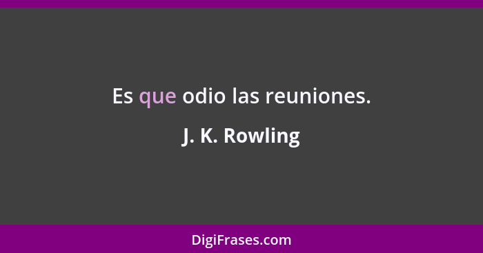 Es que odio las reuniones.... - J. K. Rowling