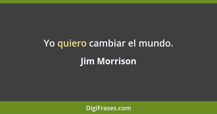 Yo quiero cambiar el mundo.... - Jim Morrison