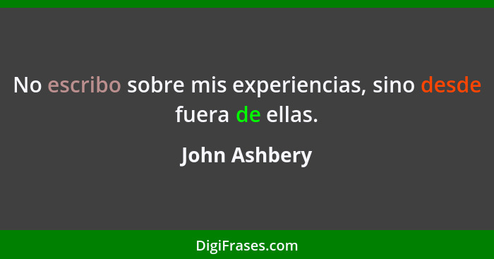 No escribo sobre mis experiencias, sino desde fuera de ellas.... - John Ashbery