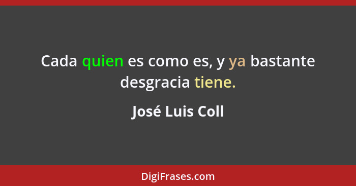 Cada quien es como es, y ya bastante desgracia tiene.... - José Luis Coll