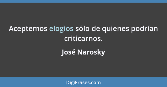 Aceptemos elogios sólo de quienes podrían criticarnos.... - José Narosky