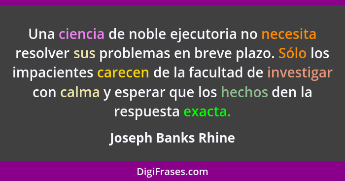 Una ciencia de noble ejecutoria no necesita resolver sus problemas en breve plazo. Sólo los impacientes carecen de la facultad de... - Joseph Banks Rhine