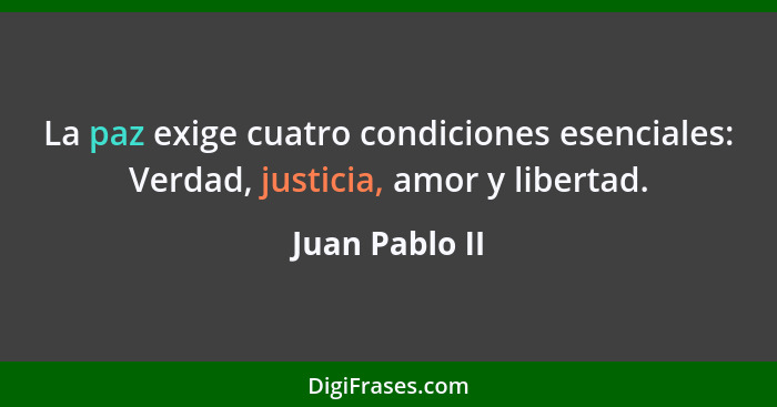 La paz exige cuatro condiciones esenciales: Verdad, justicia, amor y libertad.... - Juan Pablo II