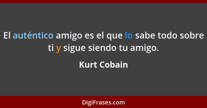 El auténtico amigo es el que lo sabe todo sobre ti y sigue siendo tu amigo.... - Kurt Cobain