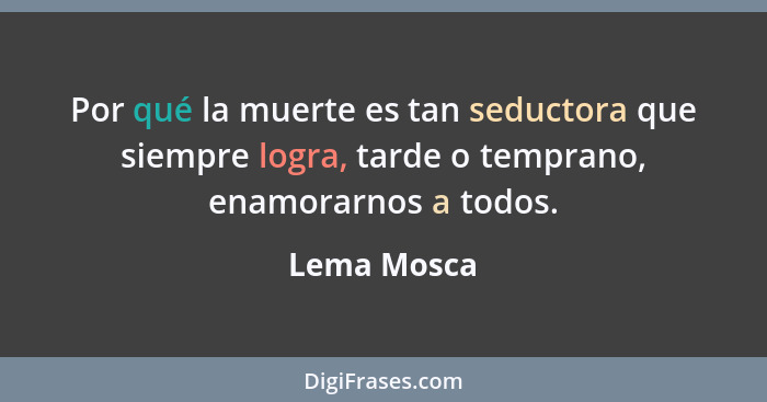 Por qué la muerte es tan seductora que siempre logra, tarde o temprano, enamorarnos a todos.... - Lema Mosca