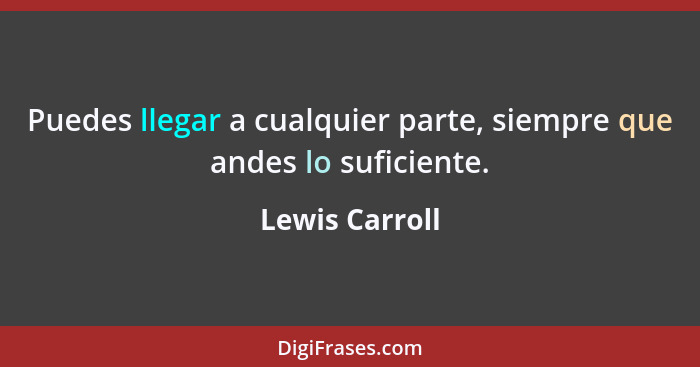 Puedes llegar a cualquier parte, siempre que andes lo suficiente.... - Lewis Carroll