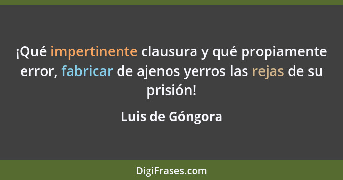 ¡Qué impertinente clausura y qué propiamente error, fabricar de ajenos yerros las rejas de su prisión!... - Luis de Góngora