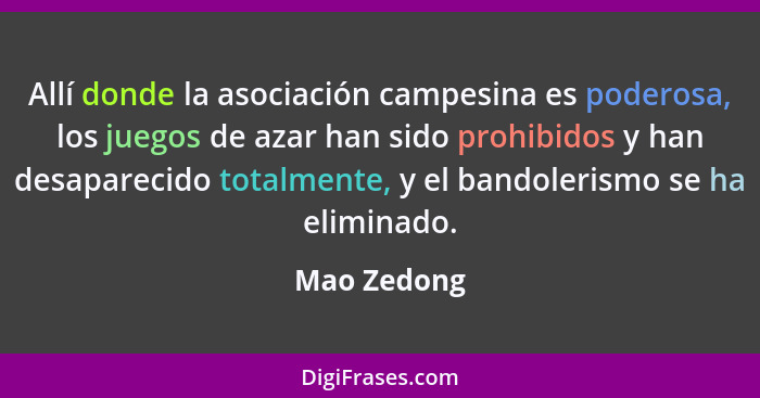 Allí donde la asociación campesina es poderosa, los juegos de azar han sido prohibidos y han desaparecido totalmente, y el bandolerismo s... - Mao Zedong