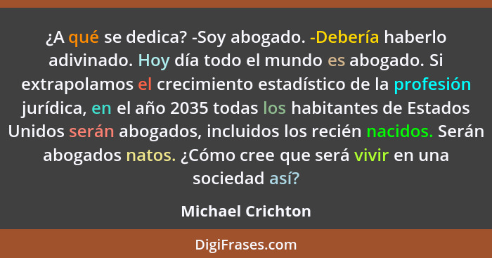 ¿A qué se dedica? -Soy abogado. -Debería haberlo adivinado. Hoy día todo el mundo es abogado. Si extrapolamos el crecimiento estadí... - Michael Crichton