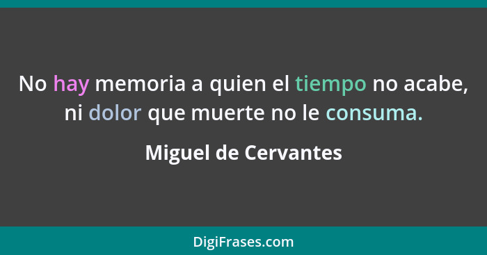 No hay memoria a quien el tiempo no acabe, ni dolor que muerte no le consuma.... - Miguel de Cervantes