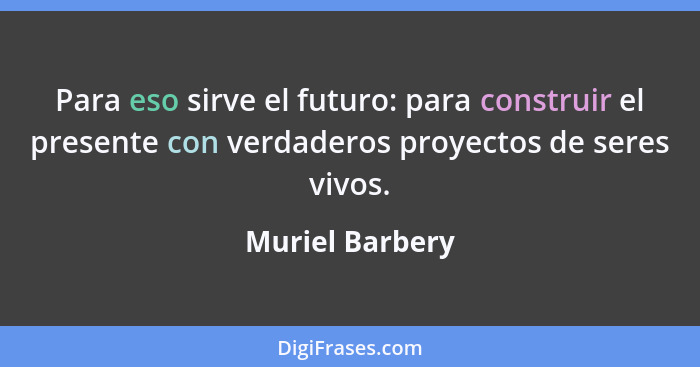 Para eso sirve el futuro: para construir el presente con verdaderos proyectos de seres vivos.... - Muriel Barbery