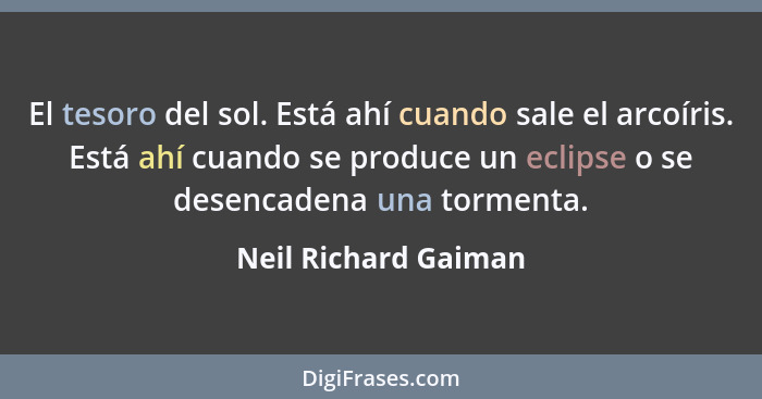 El tesoro del sol. Está ahí cuando sale el arcoíris. Está ahí cuando se produce un eclipse o se desencadena una tormenta.... - Neil Richard Gaiman