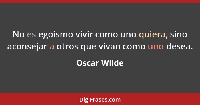 No es egoísmo vivir como uno quiera, sino aconsejar a otros que vivan como uno desea.... - Oscar Wilde
