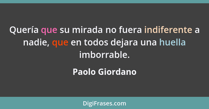 Quería que su mirada no fuera indiferente a nadie, que en todos dejara una huella imborrable.... - Paolo Giordano