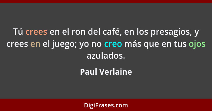 Tú crees en el ron del café, en los presagios, y crees en el juego; yo no creo más que en tus ojos azulados.... - Paul Verlaine