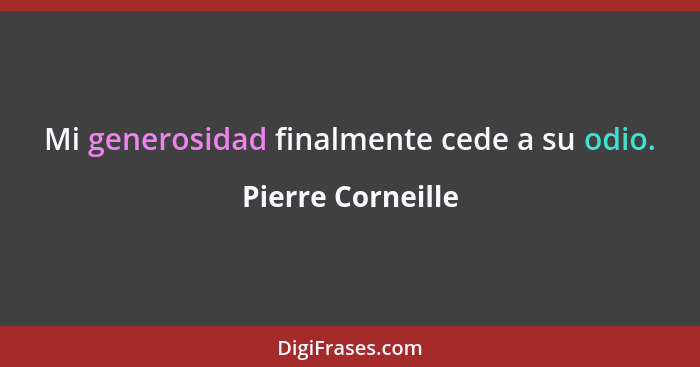 Mi generosidad finalmente cede a su odio.... - Pierre Corneille