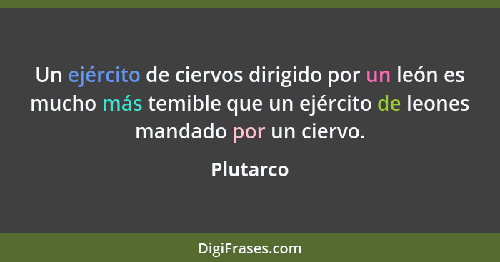 Un ejército de ciervos dirigido por un león es mucho más temible que un ejército de leones mandado por un ciervo.... - Plutarco