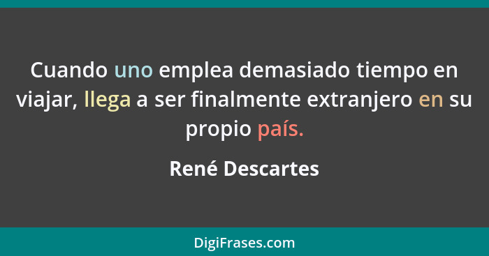 Cuando uno emplea demasiado tiempo en viajar, llega a ser finalmente extranjero en su propio país.... - René Descartes