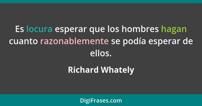 Es locura esperar que los hombres hagan cuanto razonablemente se podía esperar de ellos.... - Richard Whately