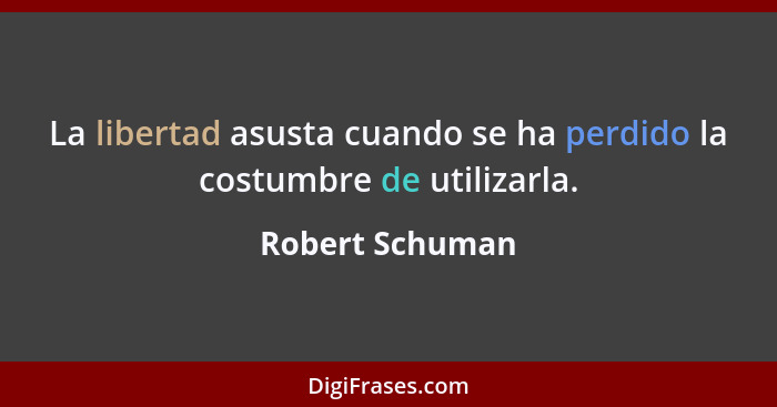 La libertad asusta cuando se ha perdido la costumbre de utilizarla.... - Robert Schuman