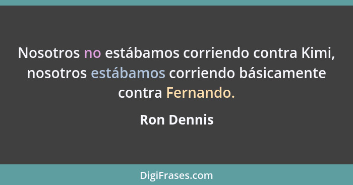 Nosotros no estábamos corriendo contra Kimi, nosotros estábamos corriendo básicamente contra Fernando.... - Ron Dennis