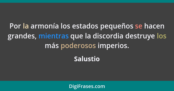 Por la armonía los estados pequeños se hacen grandes, mientras que la discordia destruye los más poderosos imperios.... - Salustio